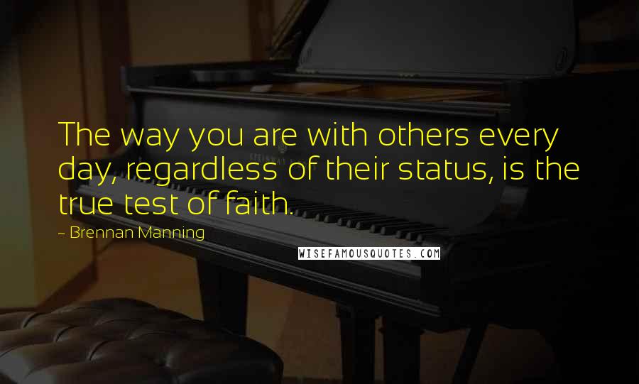 Brennan Manning Quotes: The way you are with others every day, regardless of their status, is the true test of faith.