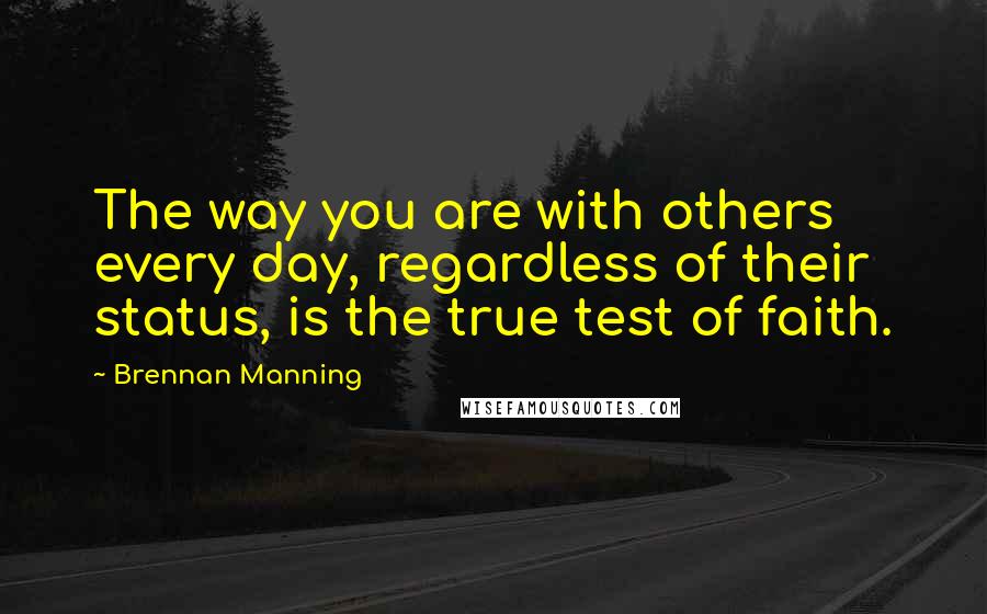 Brennan Manning Quotes: The way you are with others every day, regardless of their status, is the true test of faith.