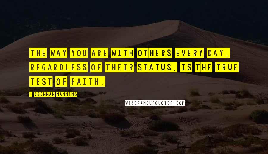 Brennan Manning Quotes: The way you are with others every day, regardless of their status, is the true test of faith.