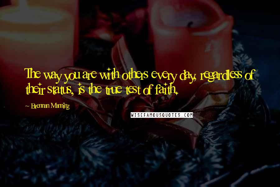 Brennan Manning Quotes: The way you are with others every day, regardless of their status, is the true test of faith.