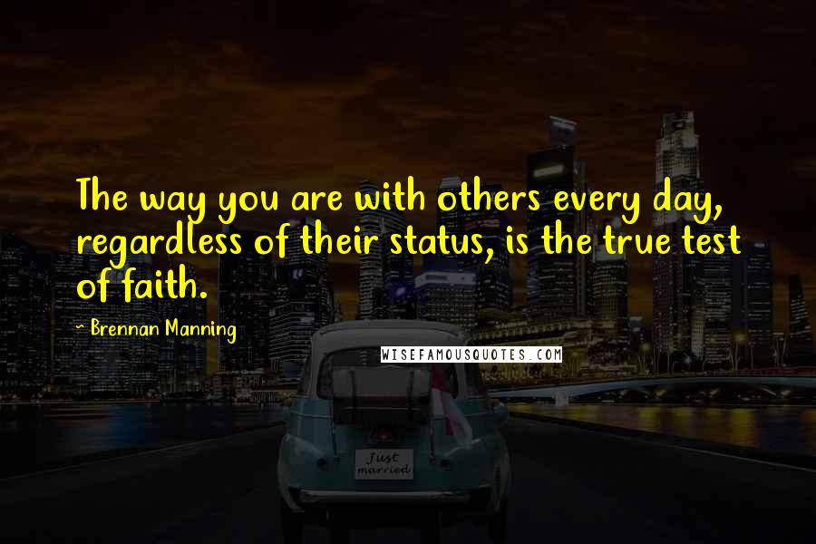 Brennan Manning Quotes: The way you are with others every day, regardless of their status, is the true test of faith.