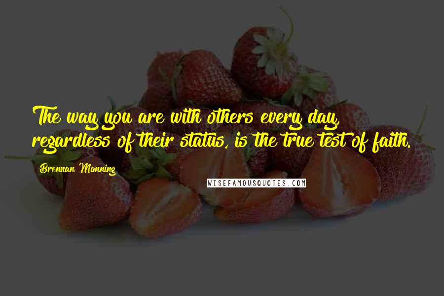 Brennan Manning Quotes: The way you are with others every day, regardless of their status, is the true test of faith.