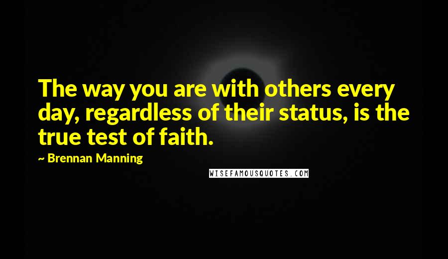 Brennan Manning Quotes: The way you are with others every day, regardless of their status, is the true test of faith.