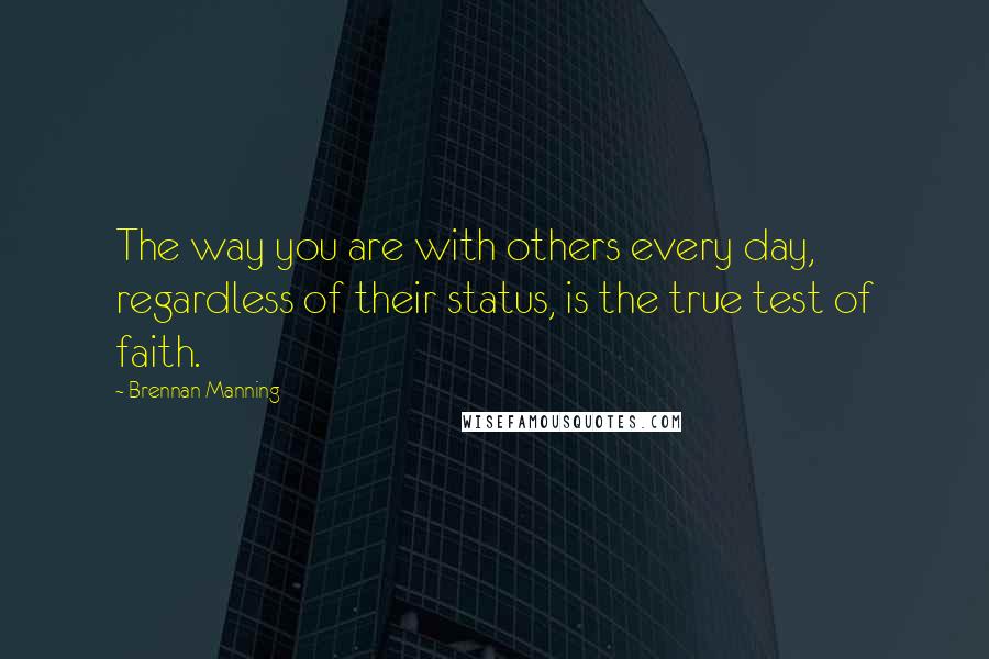 Brennan Manning Quotes: The way you are with others every day, regardless of their status, is the true test of faith.