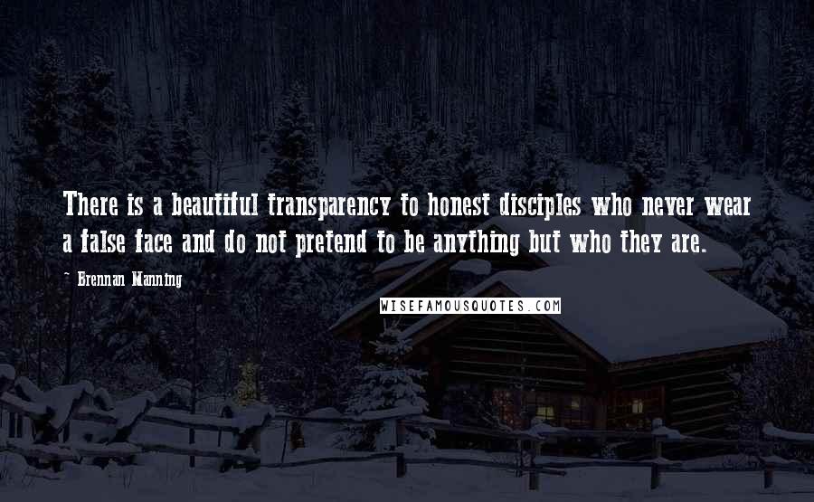 Brennan Manning Quotes: There is a beautiful transparency to honest disciples who never wear a false face and do not pretend to be anything but who they are.