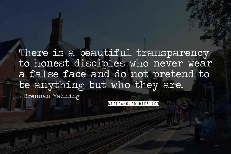 Brennan Manning Quotes: There is a beautiful transparency to honest disciples who never wear a false face and do not pretend to be anything but who they are.