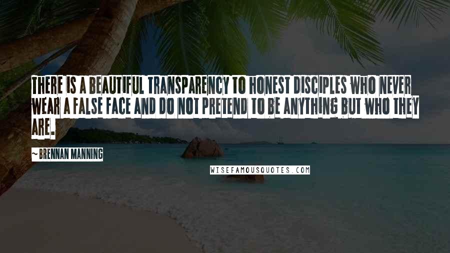 Brennan Manning Quotes: There is a beautiful transparency to honest disciples who never wear a false face and do not pretend to be anything but who they are.