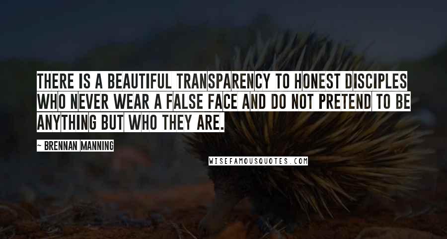 Brennan Manning Quotes: There is a beautiful transparency to honest disciples who never wear a false face and do not pretend to be anything but who they are.