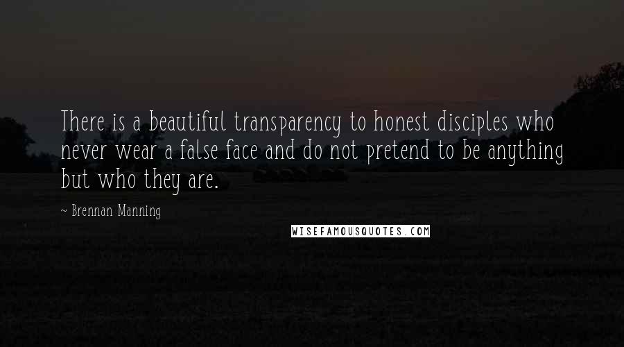 Brennan Manning Quotes: There is a beautiful transparency to honest disciples who never wear a false face and do not pretend to be anything but who they are.