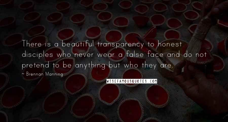 Brennan Manning Quotes: There is a beautiful transparency to honest disciples who never wear a false face and do not pretend to be anything but who they are.