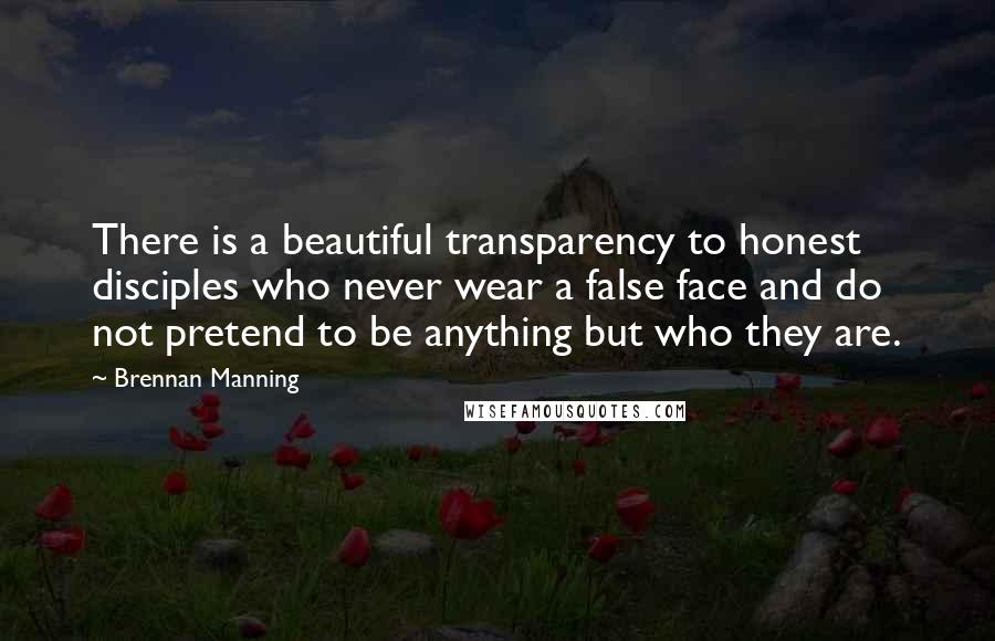 Brennan Manning Quotes: There is a beautiful transparency to honest disciples who never wear a false face and do not pretend to be anything but who they are.