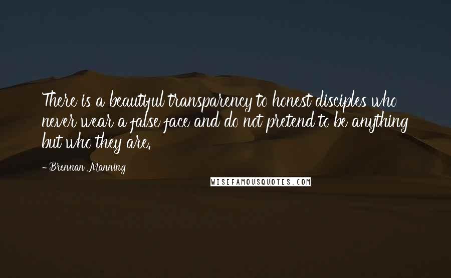 Brennan Manning Quotes: There is a beautiful transparency to honest disciples who never wear a false face and do not pretend to be anything but who they are.