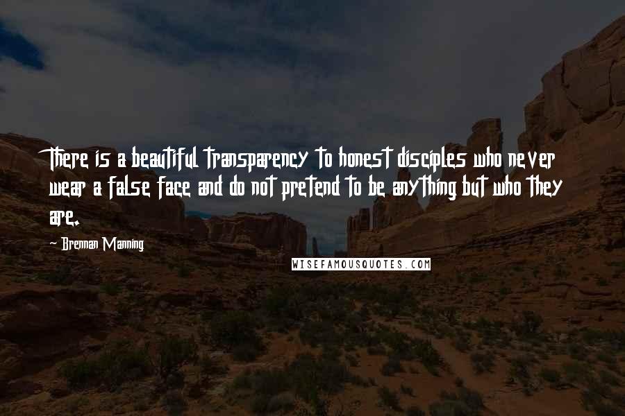 Brennan Manning Quotes: There is a beautiful transparency to honest disciples who never wear a false face and do not pretend to be anything but who they are.