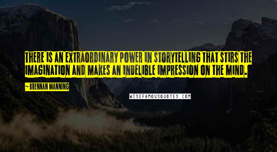 Brennan Manning Quotes: There is an extraordinary power in storytelling that stirs the imagination and makes an indelible impression on the mind.