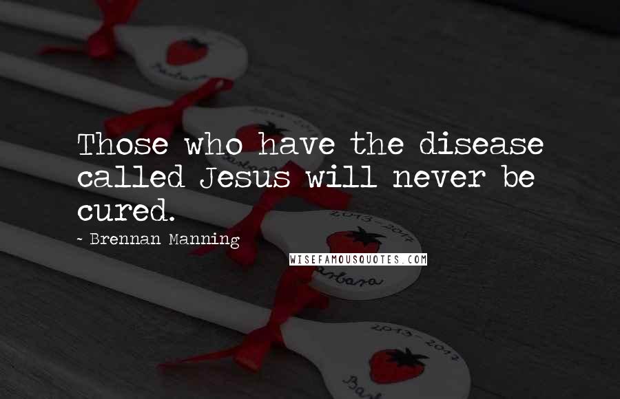 Brennan Manning Quotes: Those who have the disease called Jesus will never be cured.