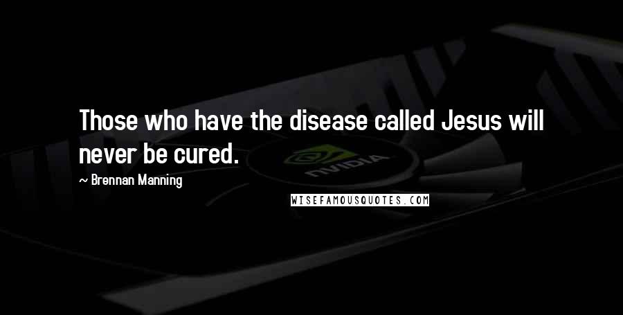 Brennan Manning Quotes: Those who have the disease called Jesus will never be cured.