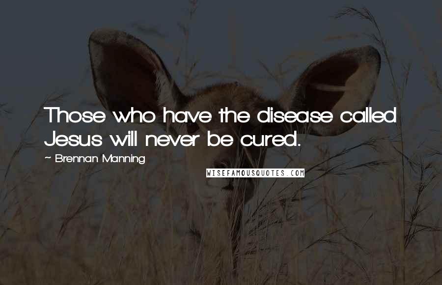 Brennan Manning Quotes: Those who have the disease called Jesus will never be cured.