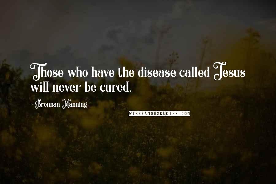 Brennan Manning Quotes: Those who have the disease called Jesus will never be cured.