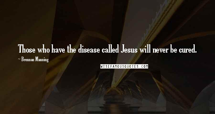 Brennan Manning Quotes: Those who have the disease called Jesus will never be cured.