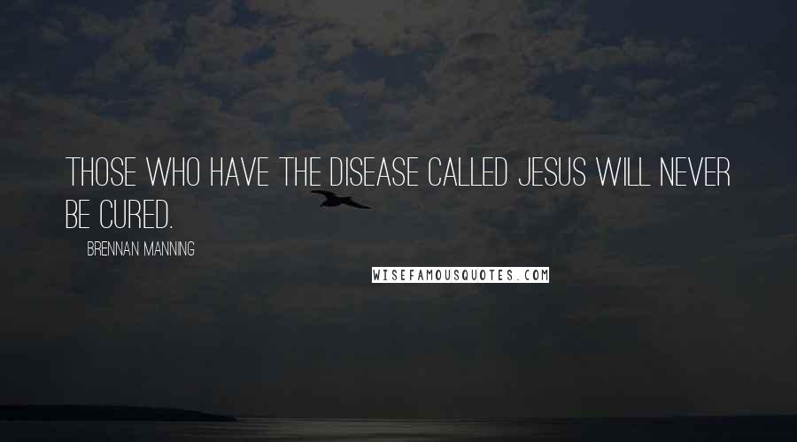 Brennan Manning Quotes: Those who have the disease called Jesus will never be cured.