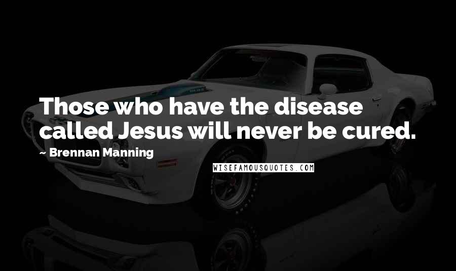 Brennan Manning Quotes: Those who have the disease called Jesus will never be cured.