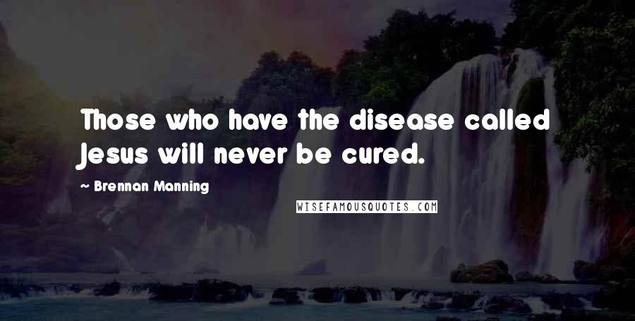 Brennan Manning Quotes: Those who have the disease called Jesus will never be cured.