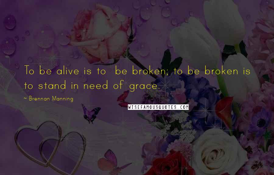 Brennan Manning Quotes: To be alive is to  be broken; to be broken is to stand in need of grace.