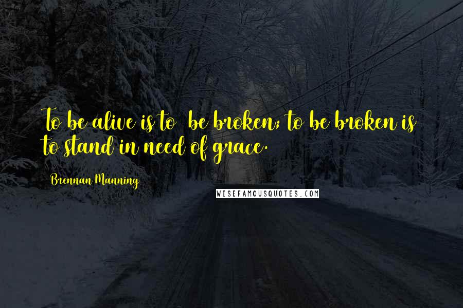 Brennan Manning Quotes: To be alive is to  be broken; to be broken is to stand in need of grace.