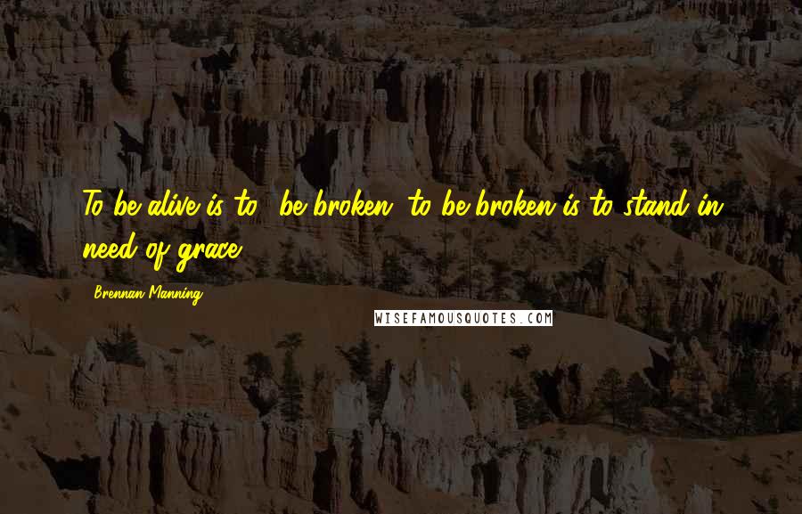 Brennan Manning Quotes: To be alive is to  be broken; to be broken is to stand in need of grace.