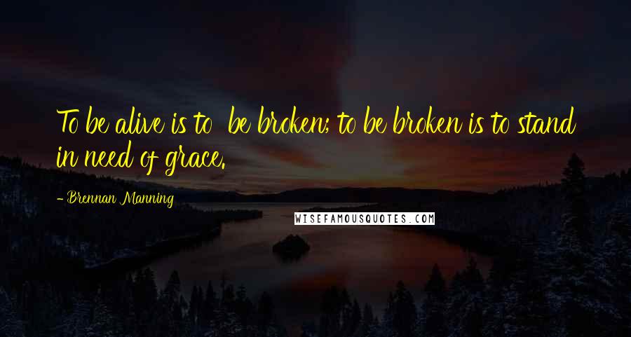 Brennan Manning Quotes: To be alive is to  be broken; to be broken is to stand in need of grace.