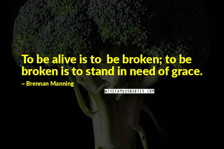 Brennan Manning Quotes: To be alive is to  be broken; to be broken is to stand in need of grace.