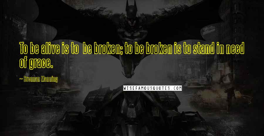 Brennan Manning Quotes: To be alive is to  be broken; to be broken is to stand in need of grace.