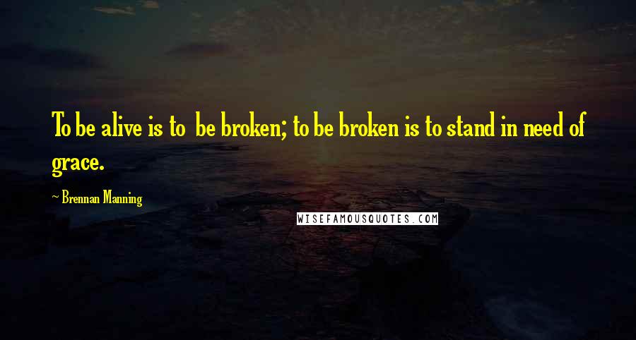 Brennan Manning Quotes: To be alive is to  be broken; to be broken is to stand in need of grace.