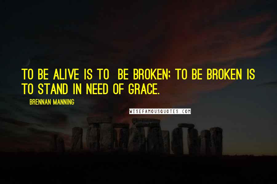 Brennan Manning Quotes: To be alive is to  be broken; to be broken is to stand in need of grace.