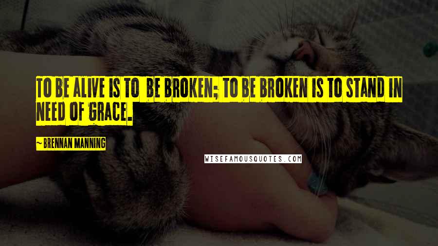 Brennan Manning Quotes: To be alive is to  be broken; to be broken is to stand in need of grace.