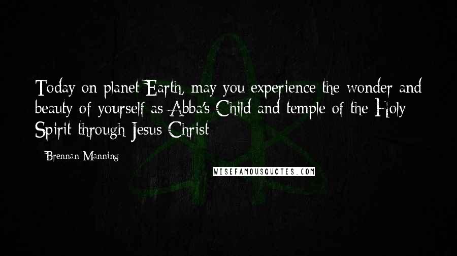 Brennan Manning Quotes: Today on planet Earth, may you experience the wonder and beauty of yourself as Abba's Child and temple of the Holy Spirit through Jesus Christ