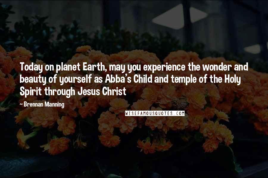 Brennan Manning Quotes: Today on planet Earth, may you experience the wonder and beauty of yourself as Abba's Child and temple of the Holy Spirit through Jesus Christ