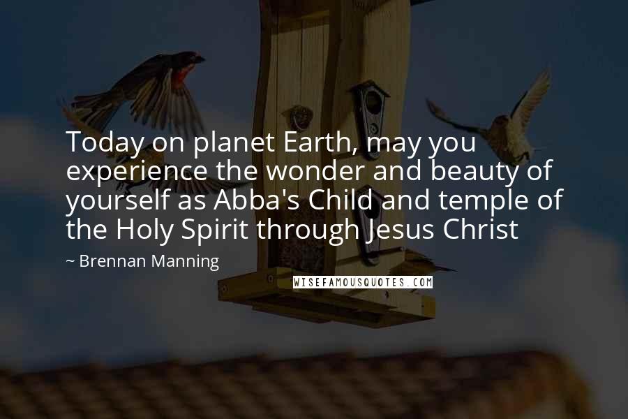 Brennan Manning Quotes: Today on planet Earth, may you experience the wonder and beauty of yourself as Abba's Child and temple of the Holy Spirit through Jesus Christ