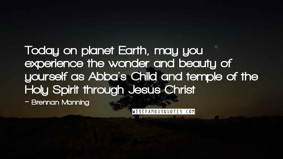 Brennan Manning Quotes: Today on planet Earth, may you experience the wonder and beauty of yourself as Abba's Child and temple of the Holy Spirit through Jesus Christ