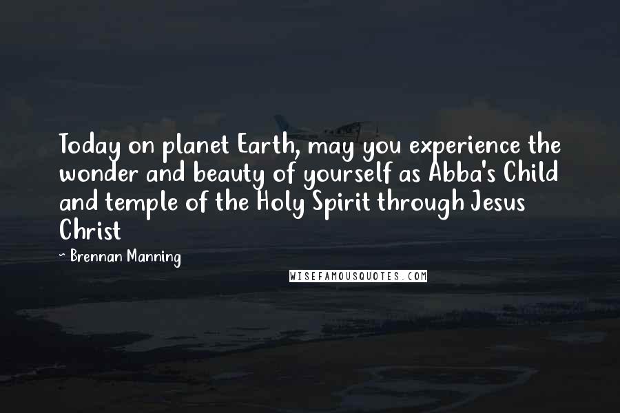 Brennan Manning Quotes: Today on planet Earth, may you experience the wonder and beauty of yourself as Abba's Child and temple of the Holy Spirit through Jesus Christ