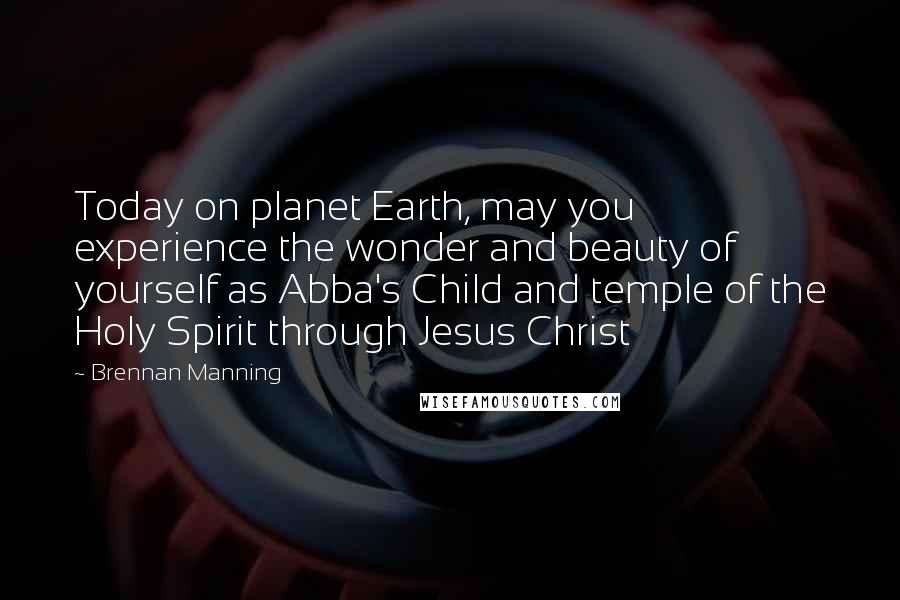 Brennan Manning Quotes: Today on planet Earth, may you experience the wonder and beauty of yourself as Abba's Child and temple of the Holy Spirit through Jesus Christ