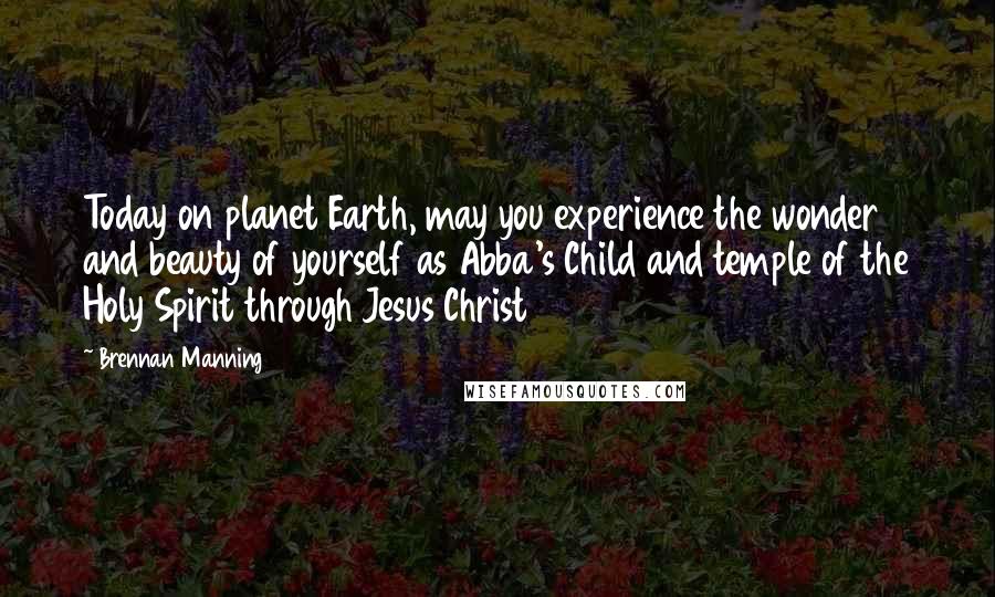 Brennan Manning Quotes: Today on planet Earth, may you experience the wonder and beauty of yourself as Abba's Child and temple of the Holy Spirit through Jesus Christ