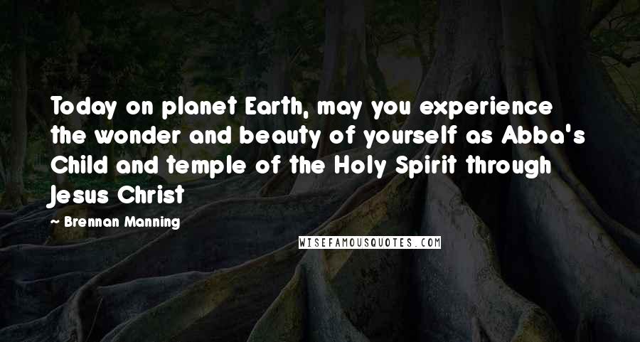 Brennan Manning Quotes: Today on planet Earth, may you experience the wonder and beauty of yourself as Abba's Child and temple of the Holy Spirit through Jesus Christ