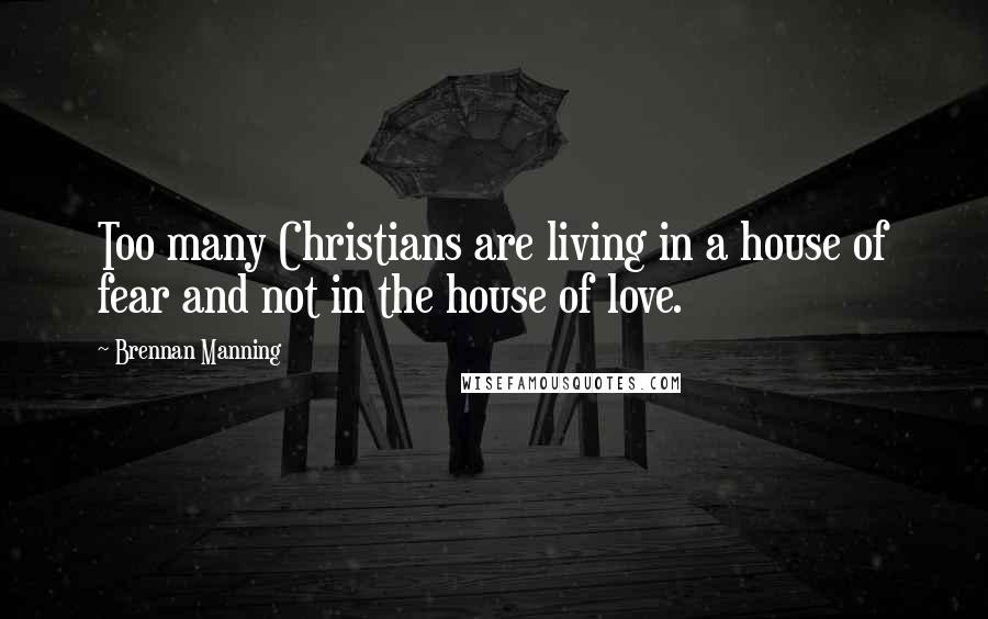 Brennan Manning Quotes: Too many Christians are living in a house of fear and not in the house of love.