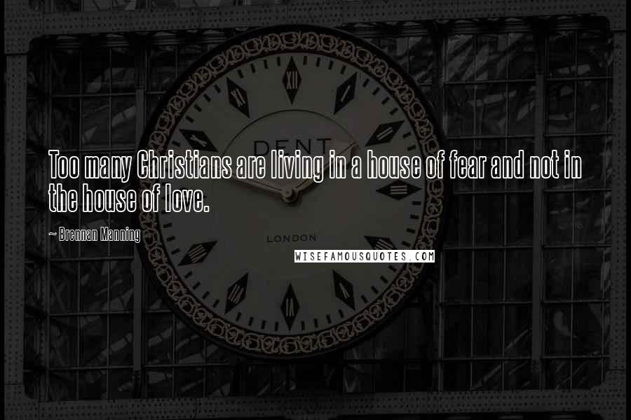 Brennan Manning Quotes: Too many Christians are living in a house of fear and not in the house of love.