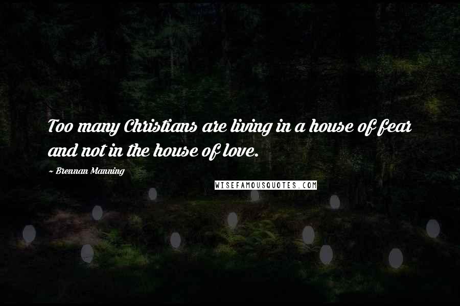Brennan Manning Quotes: Too many Christians are living in a house of fear and not in the house of love.