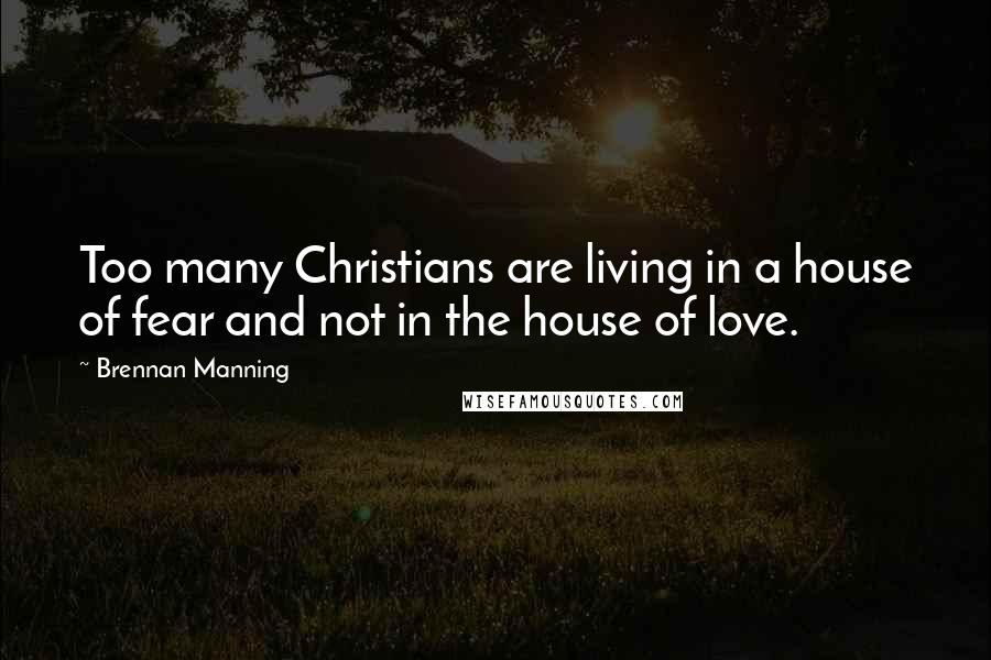 Brennan Manning Quotes: Too many Christians are living in a house of fear and not in the house of love.