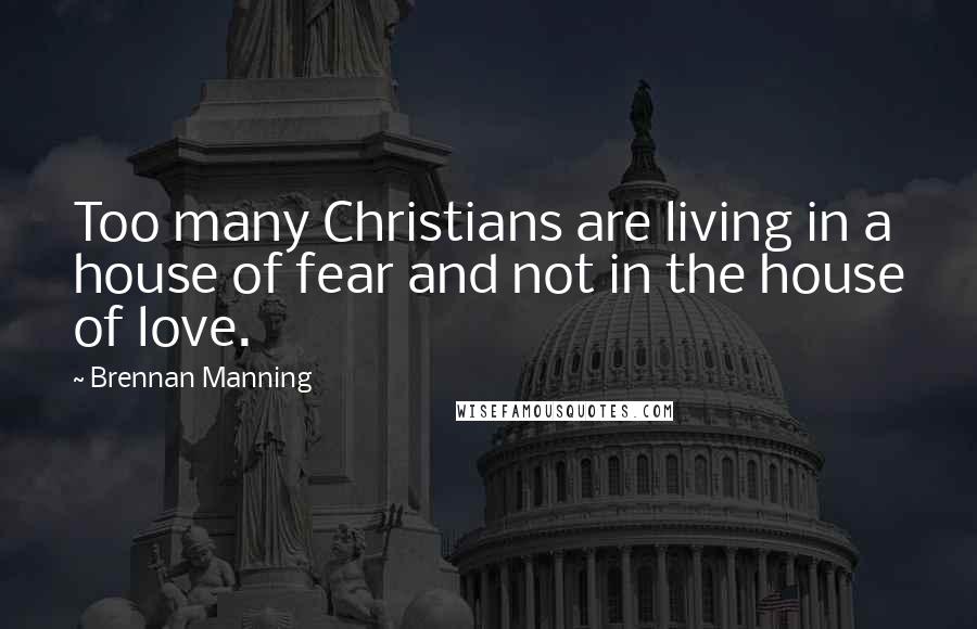 Brennan Manning Quotes: Too many Christians are living in a house of fear and not in the house of love.