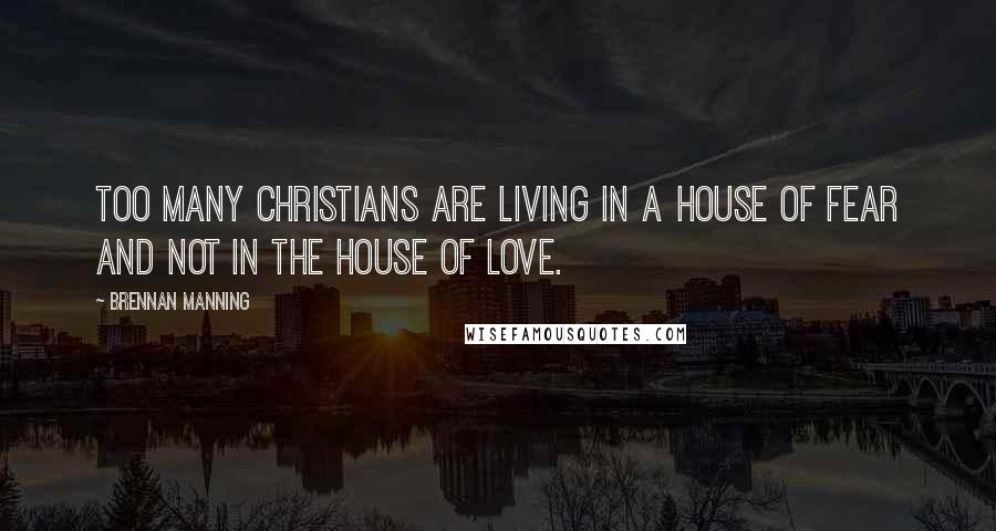 Brennan Manning Quotes: Too many Christians are living in a house of fear and not in the house of love.