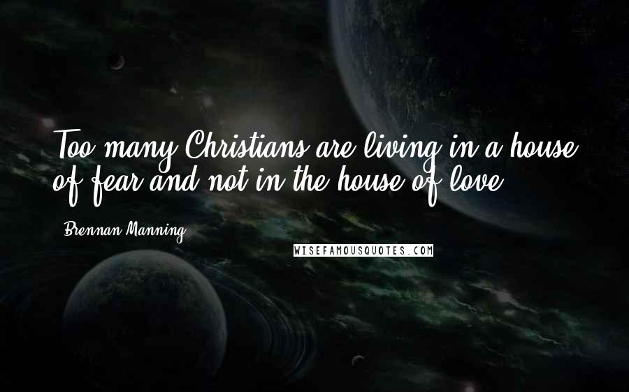 Brennan Manning Quotes: Too many Christians are living in a house of fear and not in the house of love.